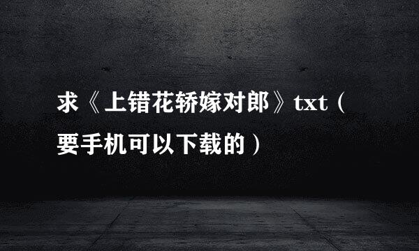 求《上错花轿嫁对郎》txt（要手机可以下载的）