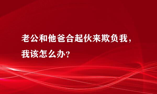 老公和他爸合起伙来欺负我，我该怎么办？