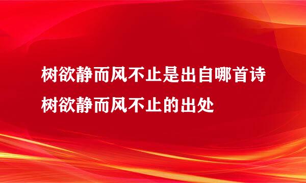 树欲静而风不止是出自哪首诗树欲静而风不止的出处