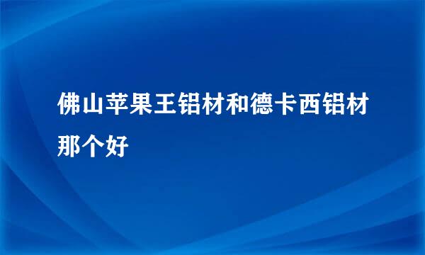 佛山苹果王铝材和德卡西铝材那个好