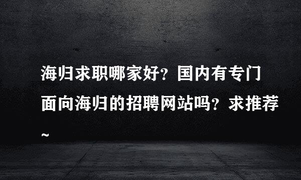 海归求职哪家好？国内有专门面向海归的招聘网站吗？求推荐~