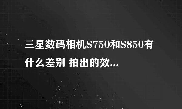 三星数码相机S750和S850有什么差别 拍出的效果差别大不大？