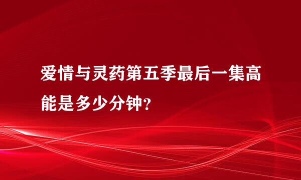 爱情与灵药第五季最后一集高能是多少分钟？