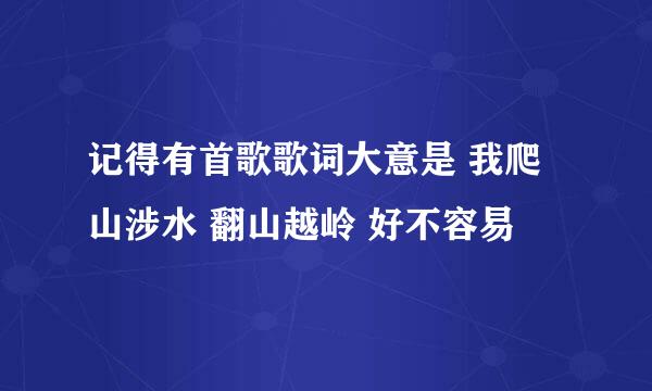 记得有首歌歌词大意是 我爬山涉水 翻山越岭 好不容易