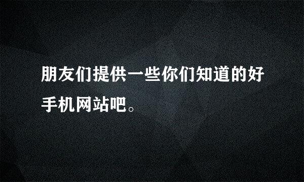 朋友们提供一些你们知道的好手机网站吧。