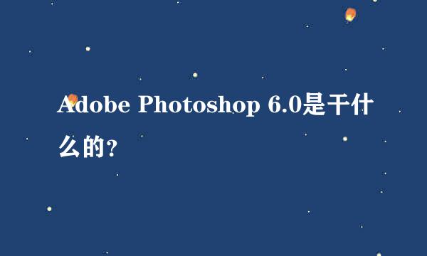 Adobe Photoshop 6.0是干什么的？