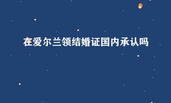 在爱尔兰领结婚证国内承认吗