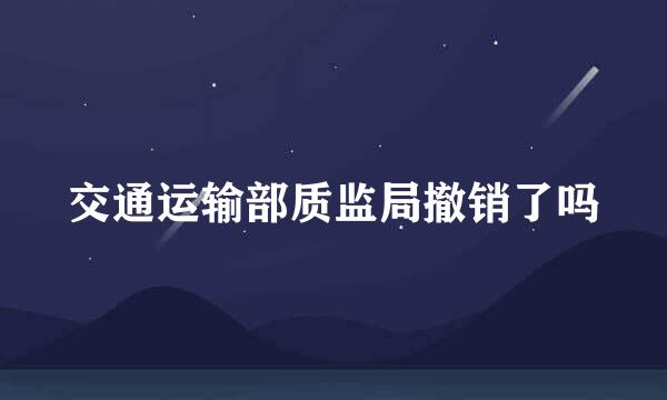 交通运输部质监局撤销了吗