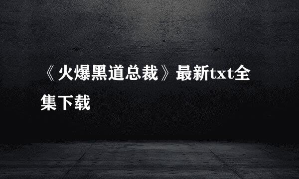 《火爆黑道总裁》最新txt全集下载