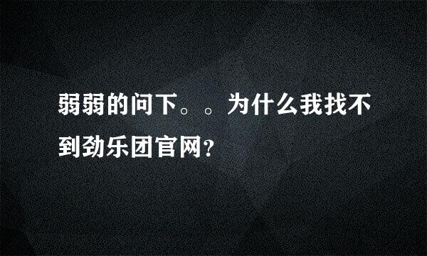 弱弱的问下。。为什么我找不到劲乐团官网？