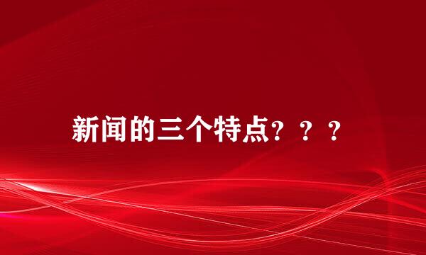 新闻的三个特点？？？