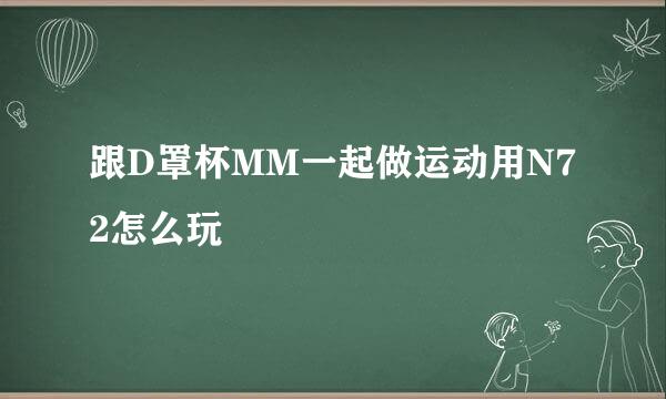 跟D罩杯MM一起做运动用N72怎么玩