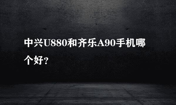 中兴U880和齐乐A90手机哪个好？