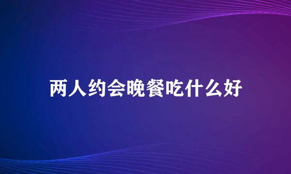 两人约会晚餐吃什么好