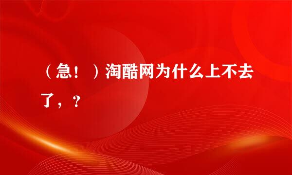 （急！）淘酷网为什么上不去了，？