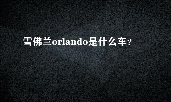 雪佛兰orlando是什么车？