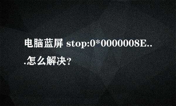 电脑蓝屏 stop:0*0000008E...怎么解决？