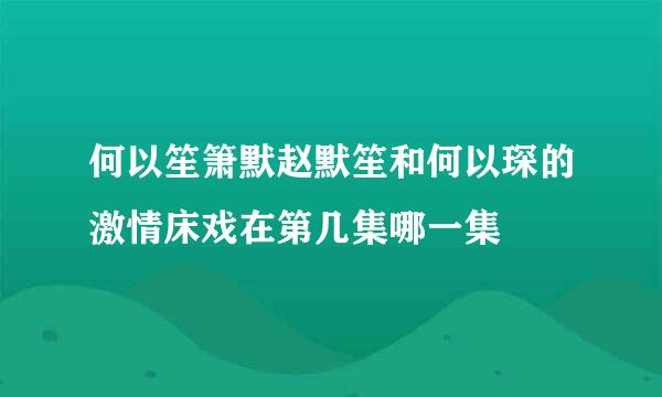 何以笙箫默赵默笙和何以琛的激情床戏在第几集哪一集