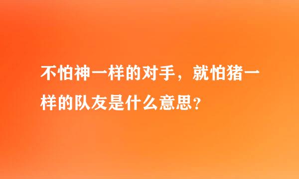 不怕神一样的对手，就怕猪一样的队友是什么意思？