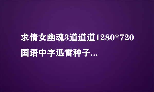 求倩女幽魂3道道道1280*720国语中字迅雷种子 或者是超高清的迅雷种子