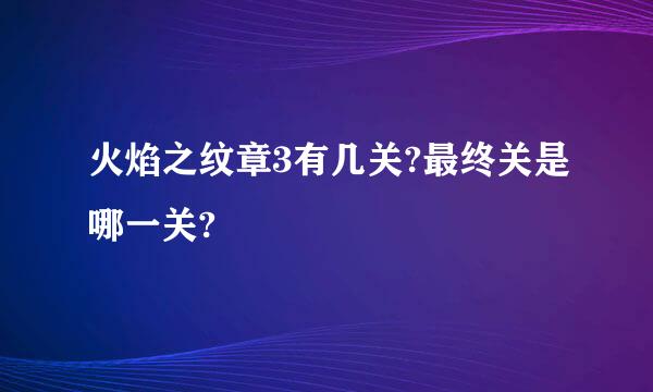 火焰之纹章3有几关?最终关是哪一关?