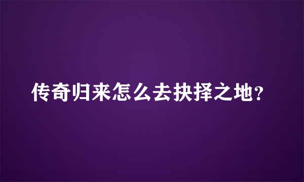 传奇归来怎么去抉择之地？