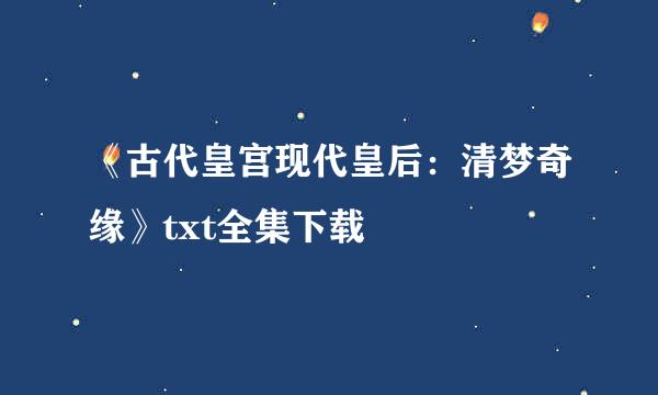 《古代皇宫现代皇后：清梦奇缘》txt全集下载