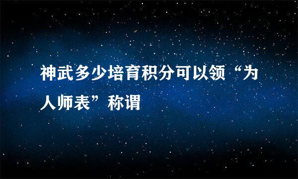 神武多少培育积分可以领“为人师表”称谓