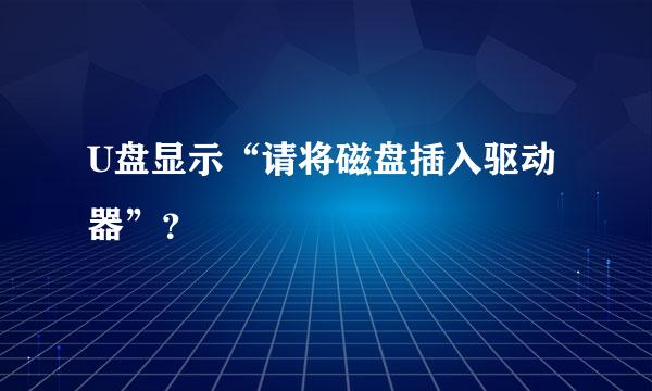 U盘显示“请将磁盘插入驱动器”？