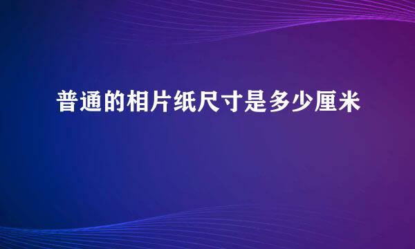 普通的相片纸尺寸是多少厘米