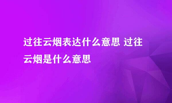 过往云烟表达什么意思 过往云烟是什么意思