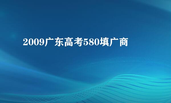 2009广东高考580填广商