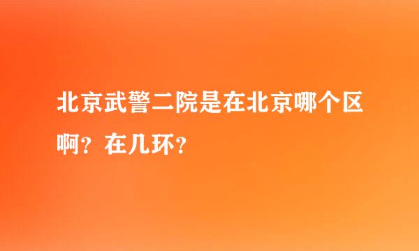 北京武警二院是在北京哪个区啊？在几环？