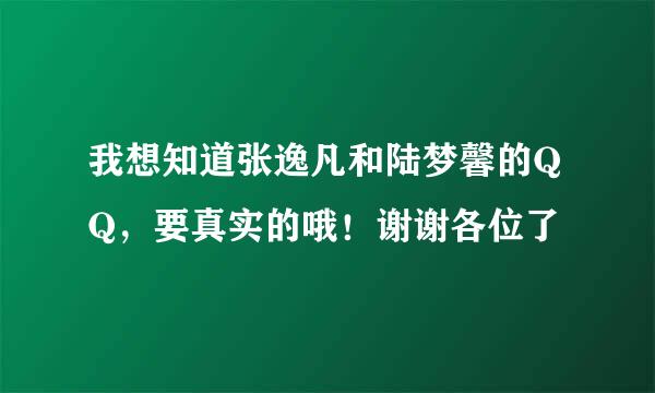 我想知道张逸凡和陆梦馨的QQ，要真实的哦！谢谢各位了