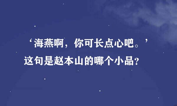 ‘海燕啊，你可长点心吧。’这句是赵本山的哪个小品？