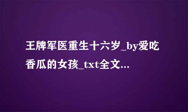 王牌军医重生十六岁_by爱吃香瓜的女孩_txt全文免费阅读