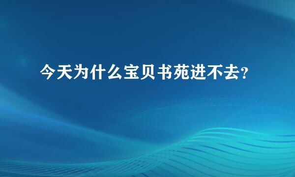 今天为什么宝贝书苑进不去？