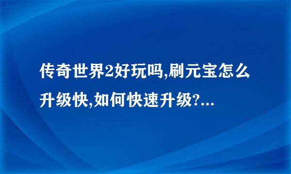 传奇世界2好玩吗,刷元宝怎么升级快,如何快速升级?至尊更新礼包,挖宝坐标吧,攻略经验表,玩家交流群,服务器