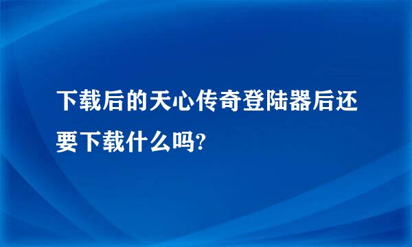 下载后的天心传奇登陆器后还要下载什么吗?