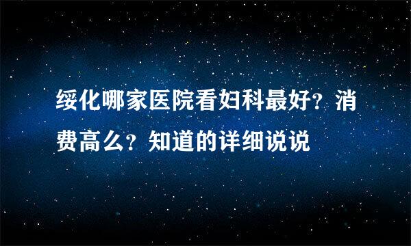 绥化哪家医院看妇科最好？消费高么？知道的详细说说