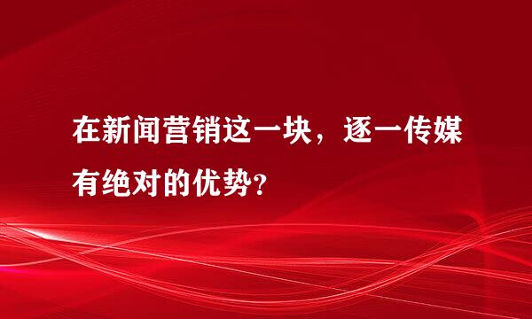 在新闻营销这一块，逐一传媒有绝对的优势？