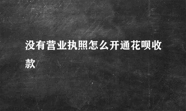 没有营业执照怎么开通花呗收款