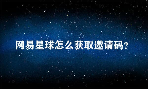 网易星球怎么获取邀请码？