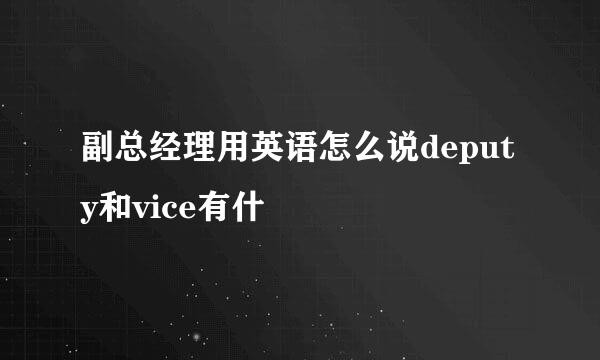 副总经理用英语怎么说deputy和vice有什