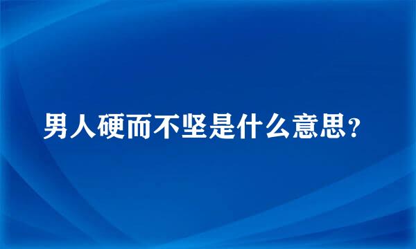 男人硬而不坚是什么意思？