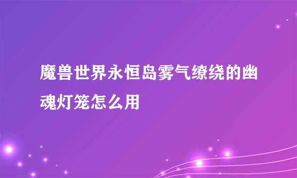 魔兽世界永恒岛雾气缭绕的幽魂灯笼怎么用