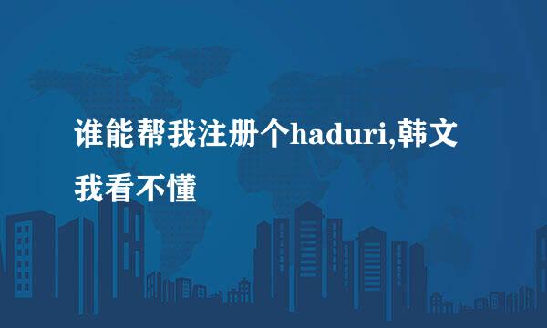 谁能帮我注册个haduri,韩文我看不懂