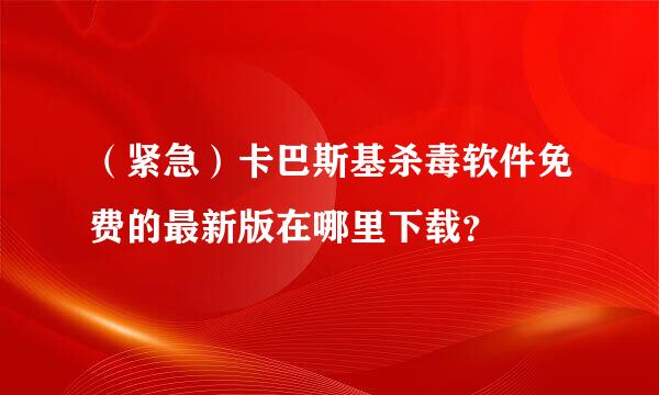 （紧急）卡巴斯基杀毒软件免费的最新版在哪里下载？