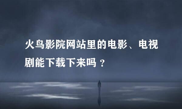 火鸟影院网站里的电影、电视剧能下载下来吗 ？