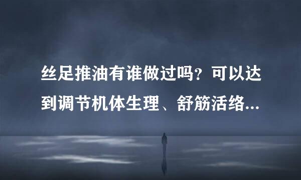 丝足推油有谁做过吗？可以达到调节机体生理、舒筋活络、改善血液循环